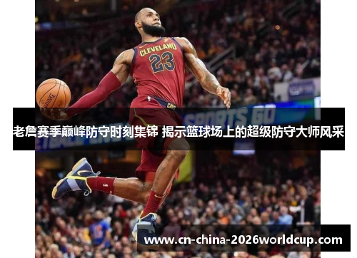老詹赛季巅峰防守时刻集锦 揭示篮球场上的超级防守大师风采 老詹赛季巅峰防守时刻集锦 揭示篮球场上的超级防守大师风采