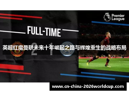 英超红魔曼联未来十年崛起之路与辉煌重生的战略布局