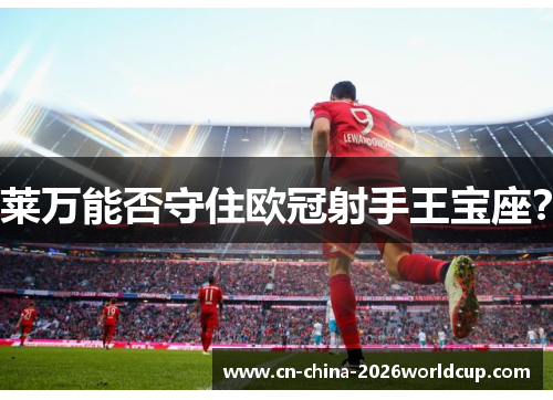莱万能否守住欧冠射手王宝座? 莱万能否守住欧冠射手王宝座?