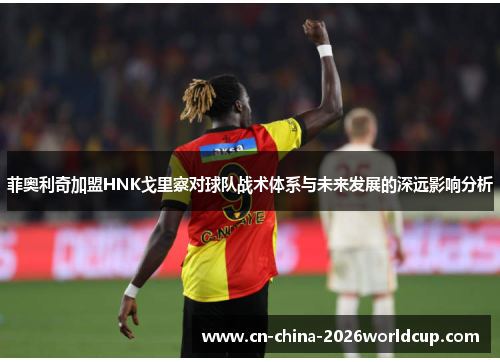 菲奥利奇加盟HNK戈里察对球队战术体系与未来发展的深远影响分析 菲奥利奇加盟HNK戈里察对球队战术体系与未来发展的深远影响分析