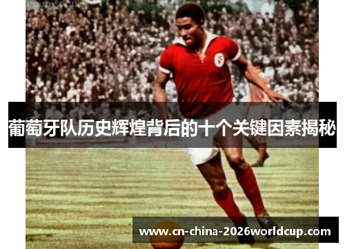 葡萄牙队历史辉煌背后的十个关键因素揭秘 葡萄牙队历史辉煌背后的十个关键因素揭秘