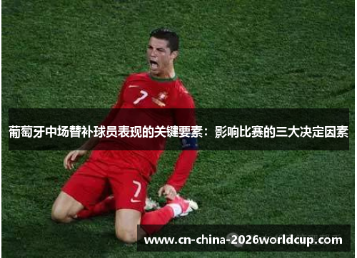 葡萄牙中场替补球员表现的关键要素：影响比赛的三大决定因素