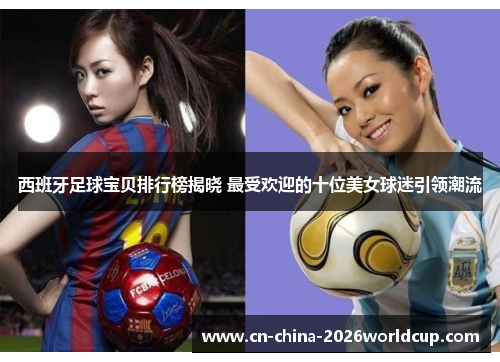 西班牙足球宝贝排行榜揭晓 最受欢迎的十位美女球迷引领潮流