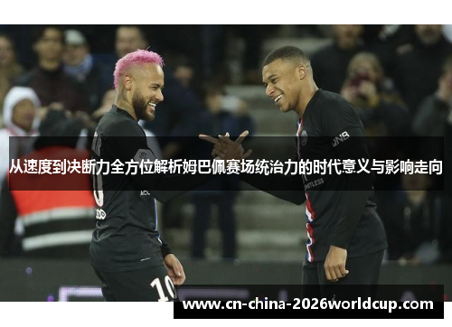 从速度到决断力全方位解析姆巴佩赛场统治力的时代意义与影响走向 从速度到决断力全方位解析姆巴佩赛场统治力的时代意义与影响走向