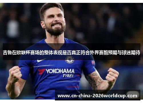 吉鲁在欧联杯赛场的整体表现是否真正符合外界赛前预期与球迷期待 吉鲁在欧联杯赛场的整体表现是否真正符合外界赛前预期与球迷期待