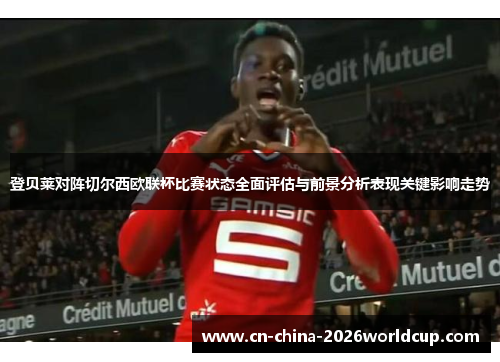 登贝莱对阵切尔西欧联杯比赛状态全面评估与前景分析表现关键影响走势
