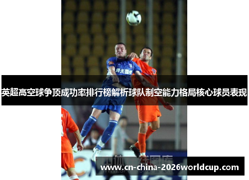 英超高空球争顶成功率排行榜解析球队制空能力格局核心球员表现 英超高空球争顶成功率排行榜解析球队制空能力格局核心球员表现