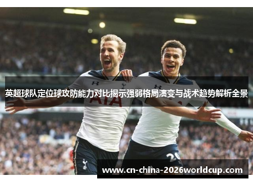 英超球队定位球攻防能力对比揭示强弱格局演变与战术趋势解析全景 英超球队定位球攻防能力对比揭示强弱格局演变与战术趋势解析全景