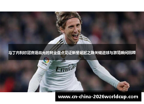 马丁内利欧冠赛场高光时刻全盘点见证新星崛起之路关键进球与激情瞬间回顾 马丁内利欧冠赛场高光时刻全盘点见证新星崛起之路关键进球与激情瞬间回顾