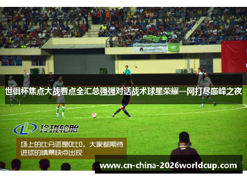 世俱杯焦点大战看点全汇总强强对话战术球星荣耀一网打尽巅峰之夜 世俱杯焦点大战看点全汇总强强对话战术球星荣耀一网打尽巅峰之夜
