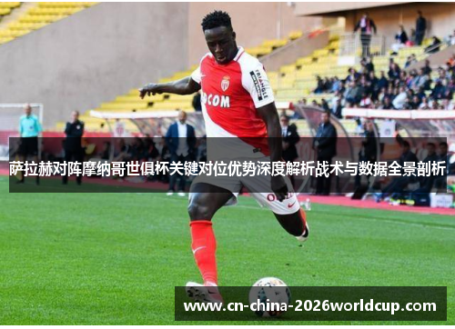 萨拉赫对阵摩纳哥世俱杯关键对位优势深度解析战术与数据全景剖析