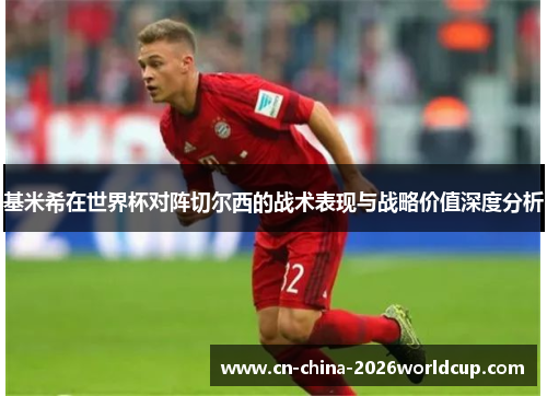 基米希在世界杯对阵切尔西的战术表现与战略价值深度分析