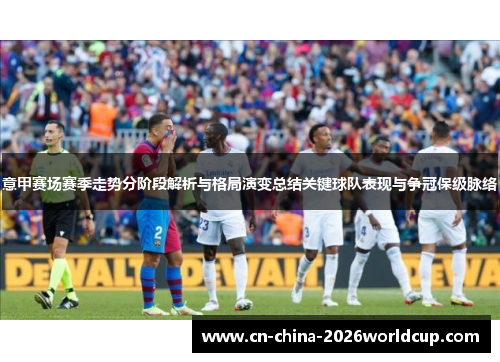 意甲赛场赛季走势分阶段解析与格局演变总结关键球队表现与争冠保级脉络