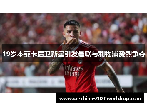 19岁本菲卡后卫新星引发曼联与利物浦激烈争夺 19岁本菲卡后卫新星引发曼联与利物浦激烈争夺