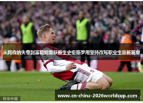 从阿森纳失意到富勒姆重获新生史密斯罗用坚持改写职业生涯新篇章 从阿森纳失意到富勒姆重获新生史密斯罗用坚持改写职业生涯新篇章