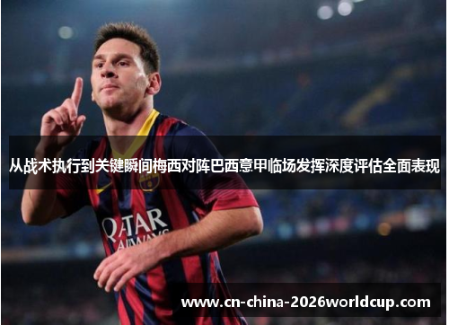 从战术执行到关键瞬间梅西对阵巴西意甲临场发挥深度评估全面表现