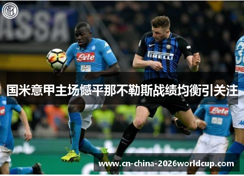 国米意甲主场憾平那不勒斯战绩均衡引关注 国米意甲主场憾平那不勒斯战绩均衡引关注