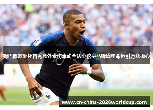 姆巴佩欧洲杯首秀意外受伤牵动全法心弦皇马锋线星命运引万众揪心 姆巴佩欧洲杯首秀意外受伤牵动全法心弦皇马锋线星命运引万众揪心