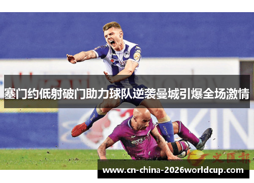 塞门约低射破门助力球队逆袭曼城引爆全场激情 塞门约低射破门助力球队逆袭曼城引爆全场激情