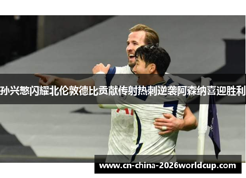 孙兴慜闪耀北伦敦德比贡献传射热刺逆袭阿森纳喜迎胜利