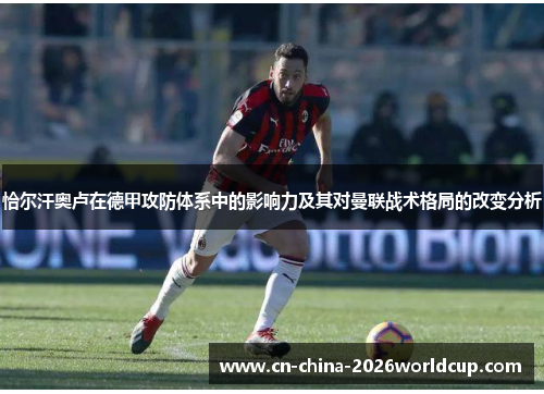 恰尔汗奥卢在德甲攻防体系中的影响力及其对曼联战术格局的改变分析 恰尔汗奥卢在德甲攻防体系中的影响力及其对曼联战术格局的改变分析