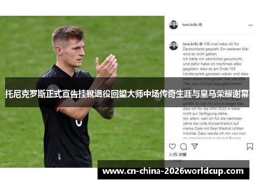 托尼克罗斯正式宣告挂靴退役回望大师中场传奇生涯与皇马荣耀谢幕