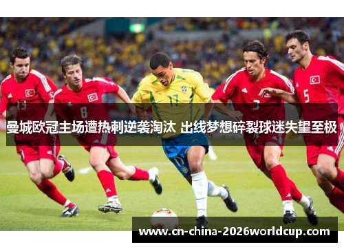 曼城欧冠主场遭热刺逆袭淘汰 出线梦想碎裂球迷失望至极