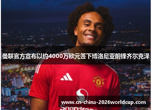 曼联官方宣布以约4000万欧元签下博洛尼亚前锋齐尔克泽