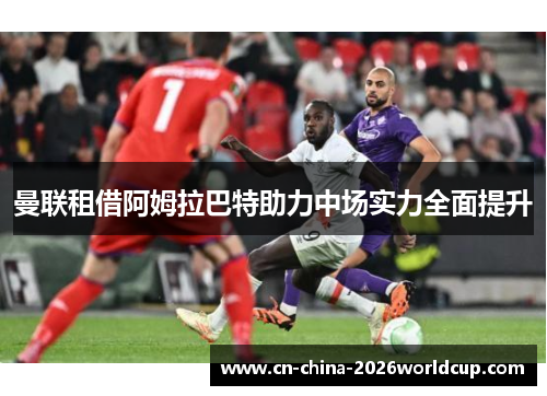 曼联租借阿姆拉巴特助力中场实力全面提升 曼联租借阿姆拉巴特助力中场实力全面提升
