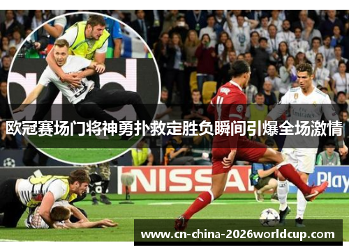 欧冠赛场门将神勇扑救定胜负瞬间引爆全场激情 欧冠赛场门将神勇扑救定胜负瞬间引爆全场激情