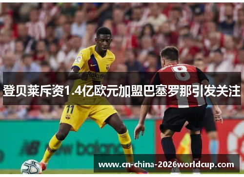 登贝莱斥资1.4亿欧元加盟巴塞罗那引发关注