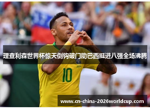 理查利森世界杯惊天倒钩破门助巴西挺进八强全场沸腾