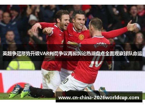 英超争冠形势升级VAR判罚争议再掀舆论热潮盘点全面观察球队命运