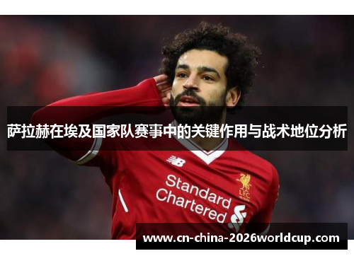 萨拉赫在埃及国家队赛事中的关键作用与战术地位分析 萨拉赫在埃及国家队赛事中的关键作用与战术地位分析