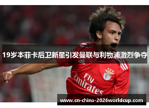 19岁本菲卡后卫新星引发曼联与利物浦激烈争夺