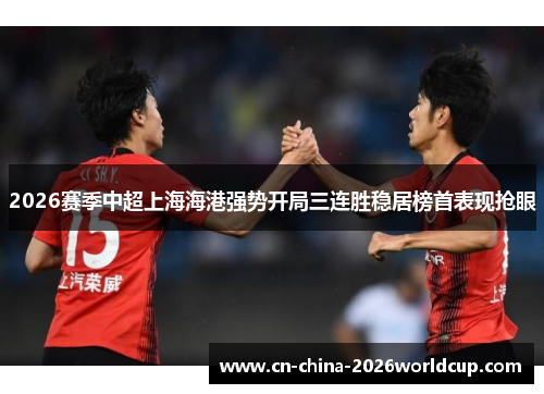 2026赛季中超上海海港强势开局三连胜稳居榜首表现抢眼 2026赛季中超上海海港强势开局三连胜稳居榜首表现抢眼