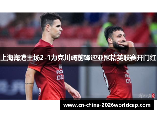 上海海港主场2-1力克川崎前锋迎亚冠精英联赛开门红