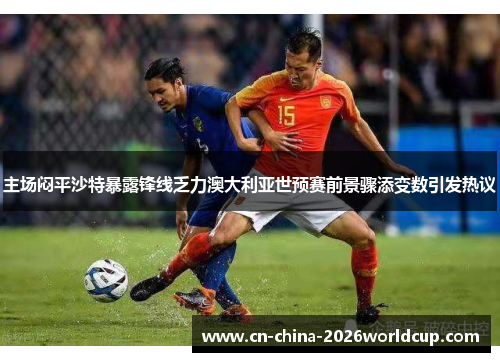 主场闷平沙特暴露锋线乏力澳大利亚世预赛前景骤添变数引发热议 主场闷平沙特暴露锋线乏力澳大利亚世预赛前景骤添变数引发热议