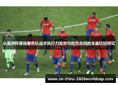 从美洲杯赛场看各队战术执行力差异与胜负走向的全面比较研究