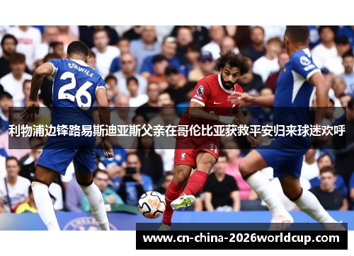 利物浦边锋路易斯迪亚斯父亲在哥伦比亚获救平安归来球迷欢呼 利物浦边锋路易斯迪亚斯父亲在哥伦比亚获救平安归来球迷欢呼