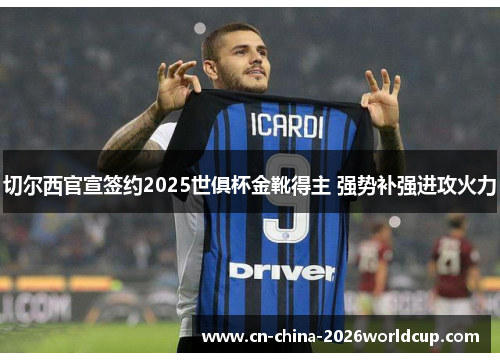 切尔西官宣签约2025世俱杯金靴得主 强势补强进攻火力 切尔西官宣签约2025世俱杯金靴得主 强势补强进攻火力