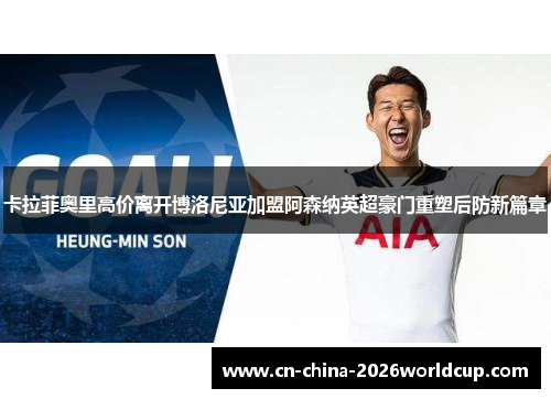 卡拉菲奥里高价离开博洛尼亚加盟阿森纳英超豪门重塑后防新篇章 卡拉菲奥里高价离开博洛尼亚加盟阿森纳英超豪门重塑后防新篇章