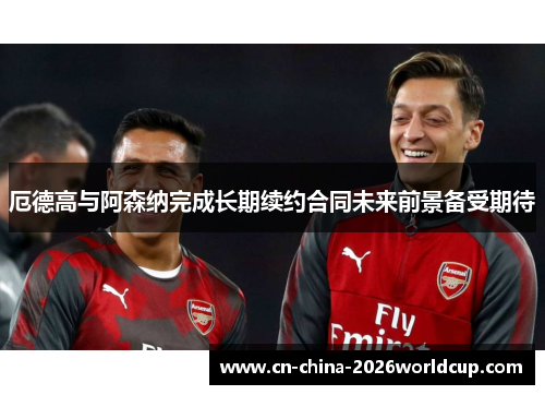 厄德高与阿森纳完成长期续约合同未来前景备受期待