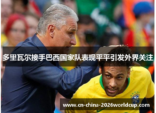 多里瓦尔接手巴西国家队表现平平引发外界关注