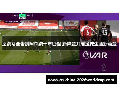 恩凯蒂亚告别阿森纳十年征程 新篇章开启足球生涯新篇章