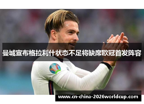 曼城宣布格拉利什状态不足将缺席欧冠首发阵容