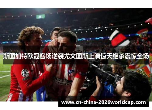 斯图加特欧冠客场逆袭尤文图斯上演惊天绝杀震惊全场