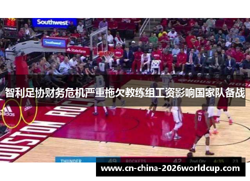 智利足协财务危机严重拖欠教练组工资影响国家队备战