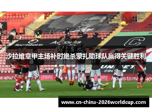 沙拉维意甲主场补时绝杀蒙扎助球队赢得关键胜利