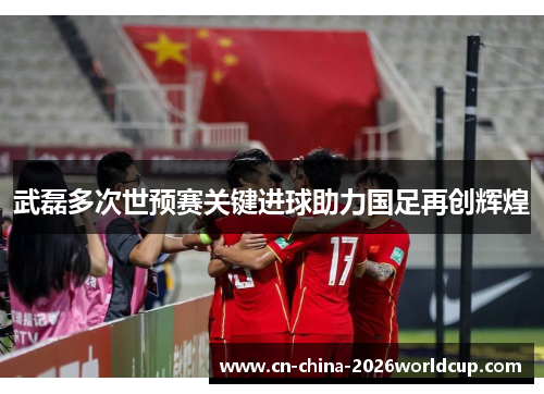 武磊多次世预赛关键进球助力国足再创辉煌